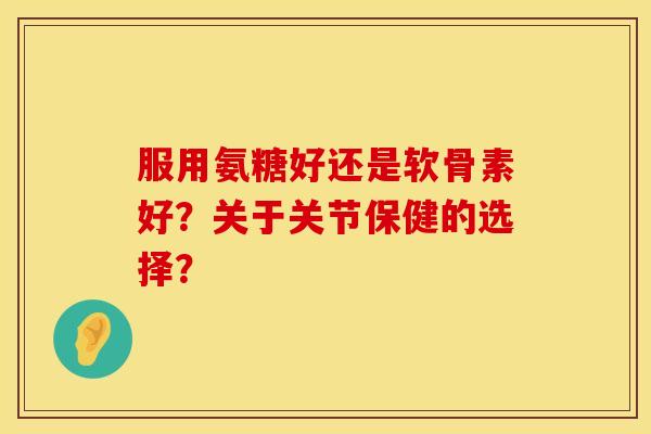 服用氨糖好还是软骨素好?关于关节保健的选择? 服用氨糖好还是软骨素好?关于关节保健的选择?