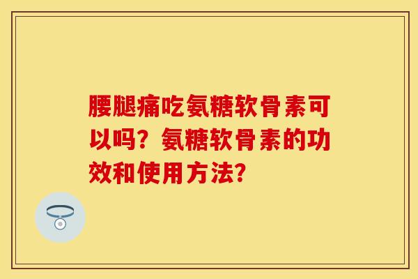 腰腿痛吃氨糖软骨素可以吗？氨糖软骨素的功效和使用方法？