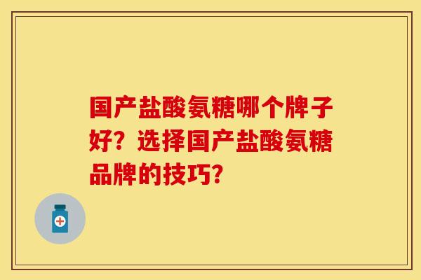 国产盐酸氨糖哪个牌子好？选择国产盐酸氨糖品牌的技巧？