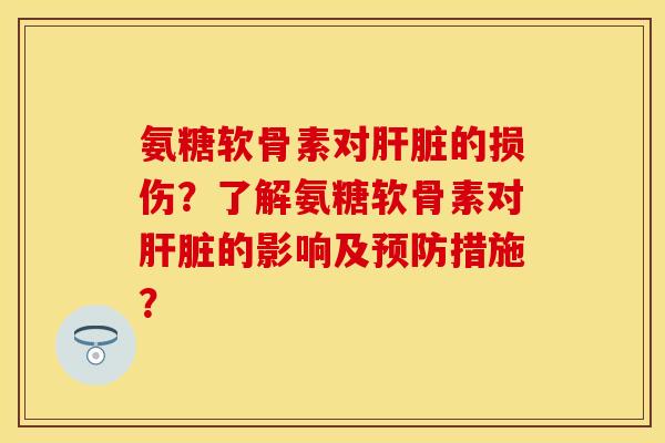 氨糖软骨素对肝脏的损伤？了解氨糖软骨素对肝脏的影响及预防措施？