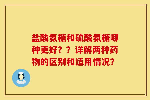 盐酸氨糖和硫酸氨糖哪种更好？？详解两种药物的区别和适用情况？