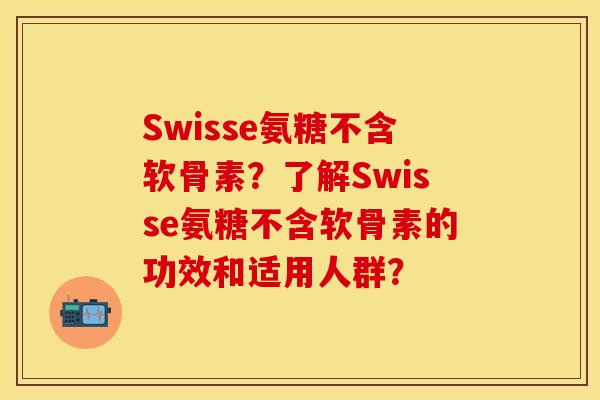 Swisse氨糖不含软骨素?了解Swisse氨糖不含软骨素的功效和适用人群? Swisse氨糖不含软骨素?了解Swisse氨糖不含软骨素的功效和适用人群?