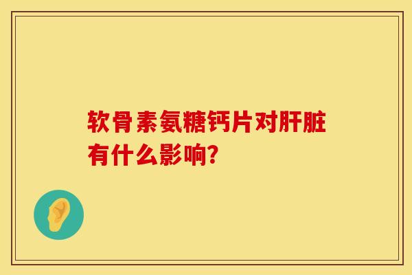 软骨素氨糖钙片对肝脏有什么影响?