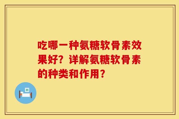 吃哪一种氨糖软骨素效果好?详解氨糖软骨素的种类和作用? 吃哪一种氨糖软骨素效果好?详解氨糖软骨素的种类和作用?
