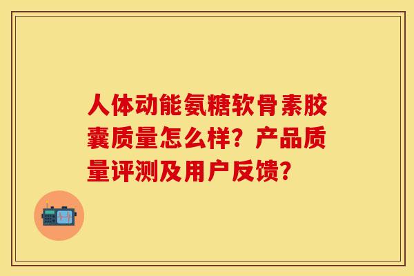 人体动能氨糖软骨素胶囊质量怎么样?产品质量评测及用户反馈? 人体动能氨糖软骨素胶囊质量怎么样?产品质量评测及用户反馈?