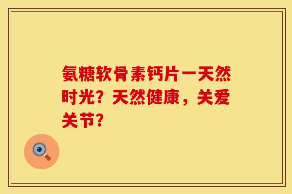 氨糖软骨素钙片一天然时光?天然健康,关爱关节?