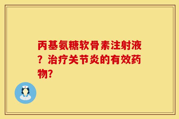 丙基氨糖软骨素注射液?治疗关节炎的有效药物?