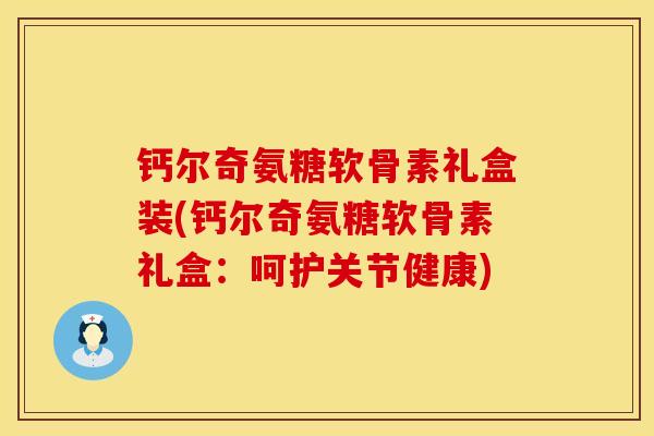 钙尔奇氨糖软骨素礼盒装(钙尔奇氨糖软骨素礼盒:呵护关节健康) 钙尔奇氨糖软骨素礼盒装(钙尔奇氨糖软骨素礼盒:呵护关节健康)