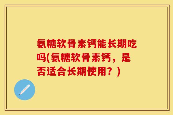 氨糖软骨素钙能长期吃吗(氨糖软骨素钙,是否适合长期使用?)