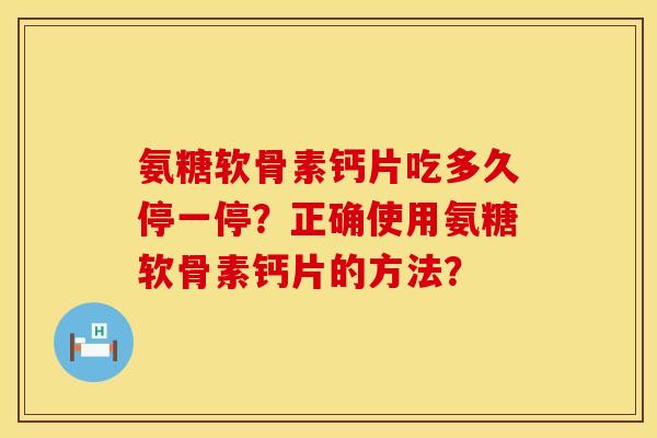 氨糖软骨素钙片吃多久停一停?正确使用氨糖软骨素钙片的方法? 氨糖软骨素钙片吃多久停一停?正确使用氨糖软骨素钙片的方法?