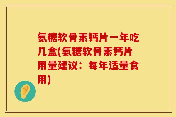 氨糖软骨素钙片一年吃几盒(氨糖软骨素钙片用量建议:每年适量食用) 氨糖软骨素钙片一年吃几盒(氨糖软骨素钙片用量建议:每年适量食用)