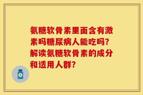 氨糖软骨素里面含有激素吗人能吃吗?解读氨糖软骨素的成分和适用人群? 氨糖软骨素里面含有激素吗人能吃吗?解读氨糖软骨素的成分和适用人群?
