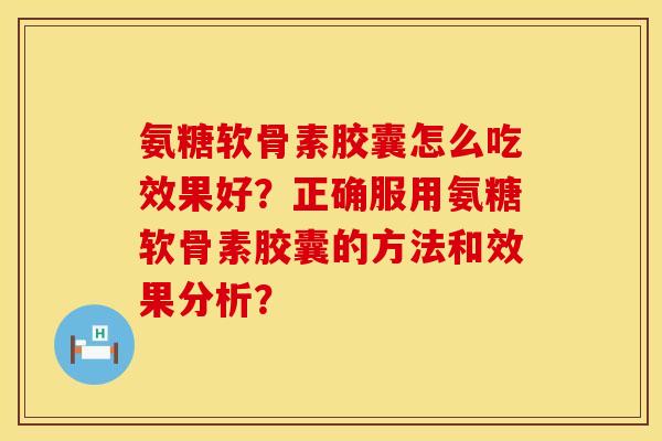 氨糖软骨素胶囊怎么吃效果好?正确服用氨糖软骨素胶囊的方法和效果分析? 氨糖软骨素胶囊怎么吃效果好?正确服用氨糖软骨素胶囊的方法和效果分析?
