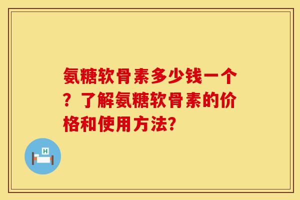 氨糖软骨素多少钱一个?了解氨糖软骨素的价格和使用方法?