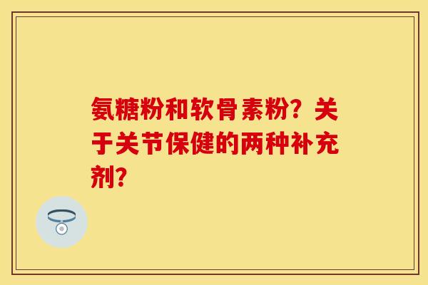 氨糖粉和软骨素粉？关于关节保健的两种补充剂？
