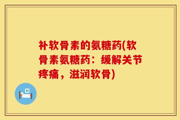 补软骨素的氨糖药(软骨素氨糖药:缓解关节,滋润软骨) 补软骨素的氨糖药(软骨素氨糖药:缓解关节,滋润软骨)