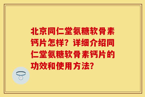 北京同仁堂氨糖软骨素钙片怎样?详细介绍同仁堂氨糖软骨素钙片的功效和使用方法?