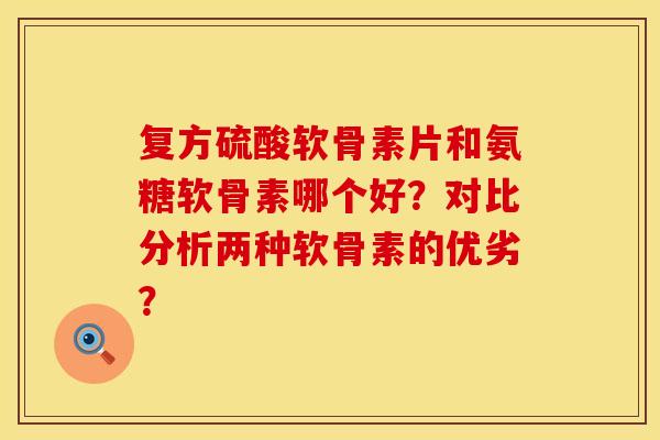 复方硫酸软骨素片和氨糖软骨素哪个好？对比分析两种软骨素的优劣？