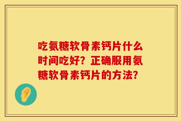 吃氨糖软骨素钙片什么时间吃好?正确服用氨糖软骨素钙片的方法? 吃氨糖软骨素钙片什么时间吃好?正确服用氨糖软骨素钙片的方法?