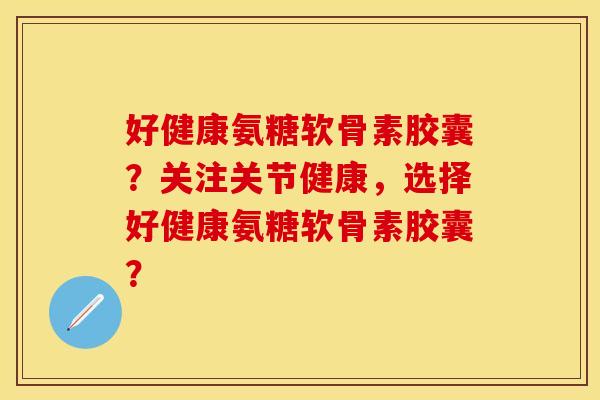 好健康氨糖软骨素胶囊?关注关节健康,选择好健康氨糖软骨素胶囊?