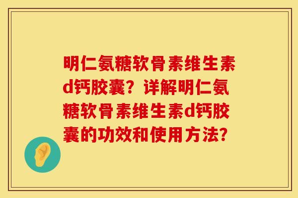 明仁氨糖软骨素维生素d钙胶囊?详解明仁氨糖软骨素维生素d钙胶囊的功效和使用方法? 明仁氨糖软骨素维生素d钙胶囊?详解明仁氨糖软骨素维生素d钙胶囊的功效和使用方法?