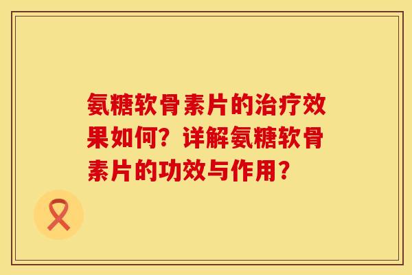 氨糖软骨素片的效果如何?详解氨糖软骨素片的功效与作用? 氨糖软骨素片的效果如何?详解氨糖软骨素片的功效与作用?