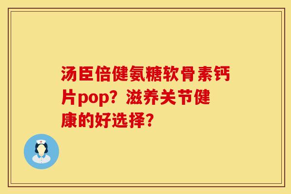 汤臣倍健氨糖软骨素钙片pop？滋养关节健康的好选择？