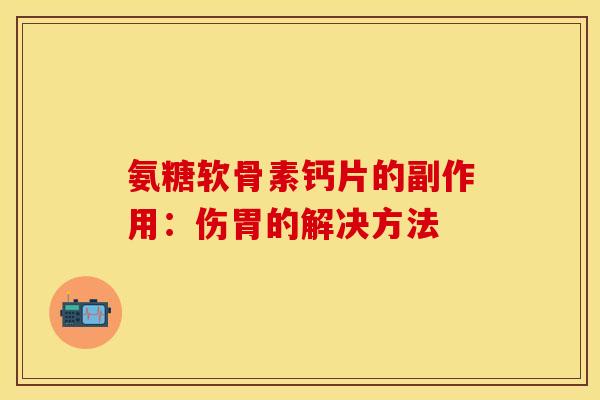 氨糖软骨素钙片的副作用：伤胃的解决方法