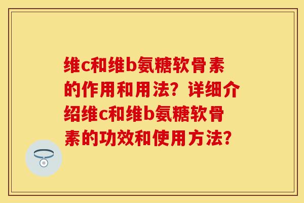 维c和维b氨糖软骨素的作用和用法?详细介绍维c和维b氨糖软骨素的功效和使用方法?