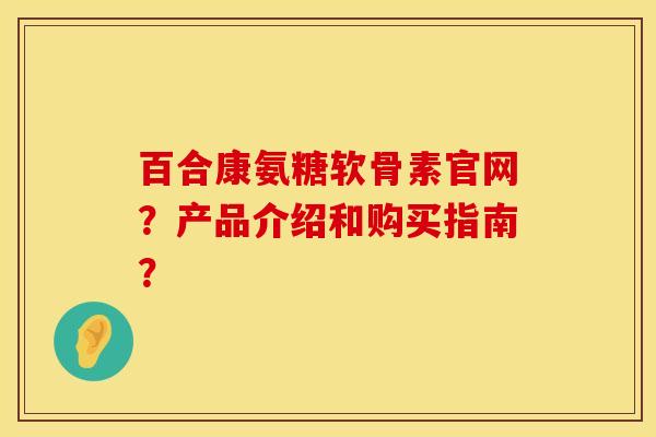 百合康氨糖软骨素官网？产品介绍和购买指南？