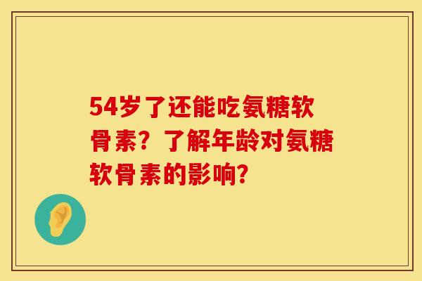 54岁了还能吃氨糖软骨素?了解年龄对氨糖软骨素的影响?