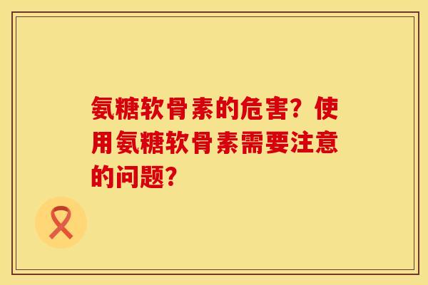 氨糖软骨素的危害？使用氨糖软骨素需要注意的问题？