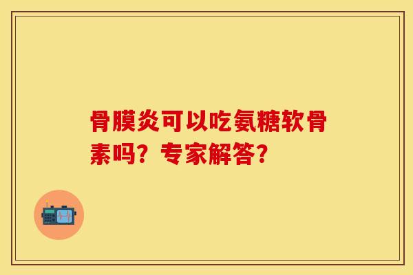 骨膜炎可以吃氨糖软骨素吗?专家解答?