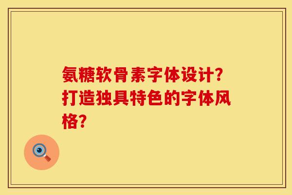 氨糖软骨素字体设计?打造独具特色的字体风格? 氨糖软骨素字体设计?打造独具特色的字体风格?