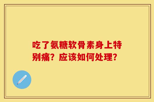 吃了氨糖软骨素身上特别痛？应该如何处理？