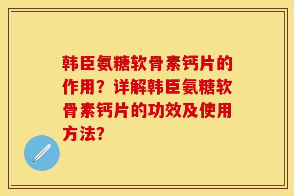 韩臣氨糖软骨素钙片的作用？详解韩臣氨糖软骨素钙片的功效及使用方法？