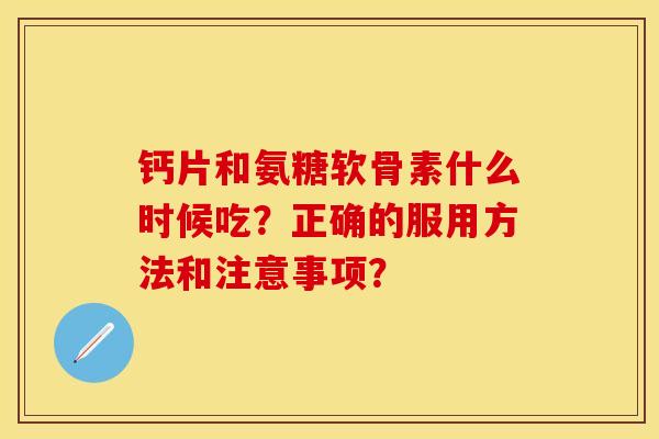 钙片和氨糖软骨素什么时候吃?正确的服用方法和注意事项? 钙片和氨糖软骨素什么时候吃?正确的服用方法和注意事项?