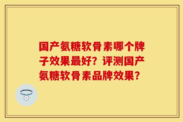 国产氨糖软骨素哪个牌子效果最好？评测国产氨糖软骨素品牌效果？