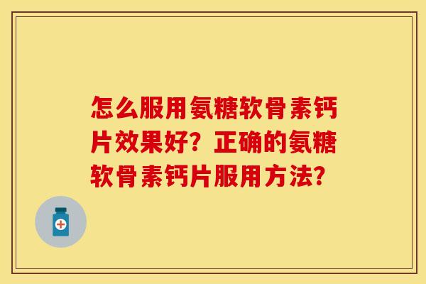 怎么服用氨糖软骨素钙片效果好？正确的氨糖软骨素钙片服用方法？