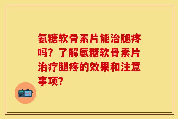 氨糖软骨素片能治腿疼吗?了解氨糖软骨素片治疗腿疼的效果和注意事项?