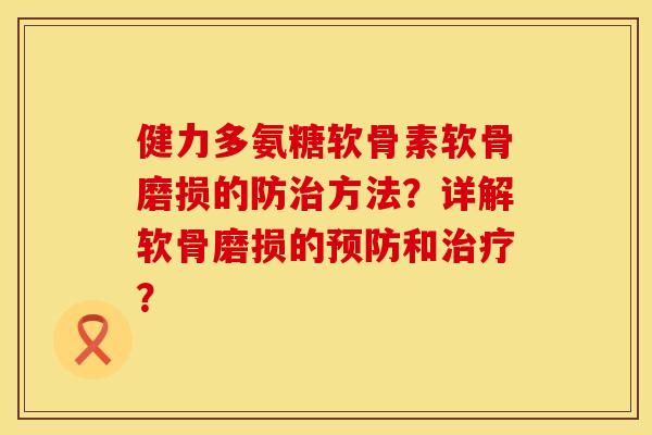 健力多氨糖软骨素软骨磨损的防方法?详解软骨磨损的和? 健力多氨糖软骨素软骨磨损的防方法?详解软骨磨损的和?