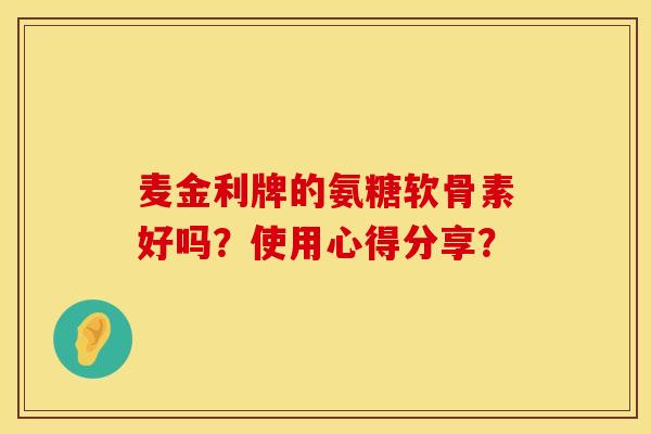麦金利牌的氨糖软骨素好吗?使用心得分享? 麦金利牌的氨糖软骨素好吗?使用心得分享?