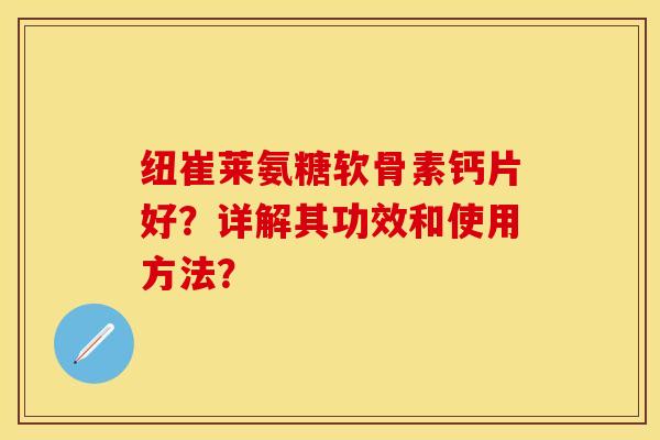 纽崔莱氨糖软骨素钙片好？详解其功效和使用方法？