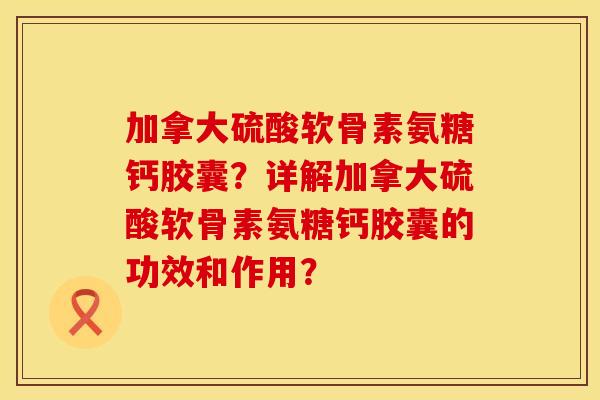 加拿大硫酸软骨素氨糖钙胶囊？详解加拿大硫酸软骨素氨糖钙胶囊的功效和作用？