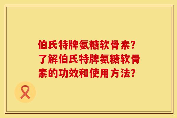 伯氏特牌氨糖软骨素?了解伯氏特牌氨糖软骨素的功效和使用方法? 伯氏特牌氨糖软骨素?了解伯氏特牌氨糖软骨素的功效和使用方法?