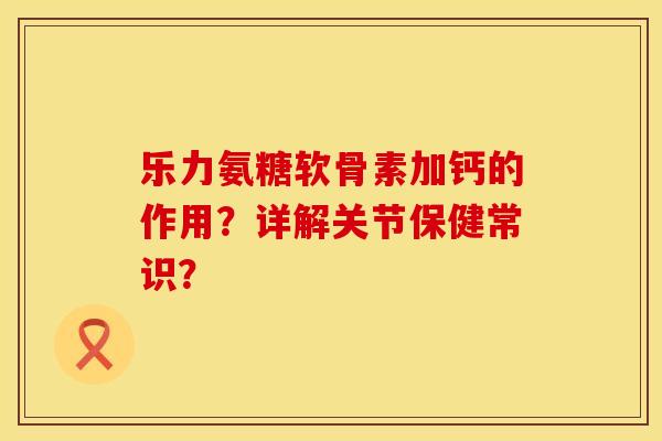乐力氨糖软骨素加钙的作用？详解关节保健常识？