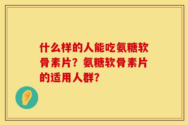 什么样的人能吃氨糖软骨素片？氨糖软骨素片的适用人群？