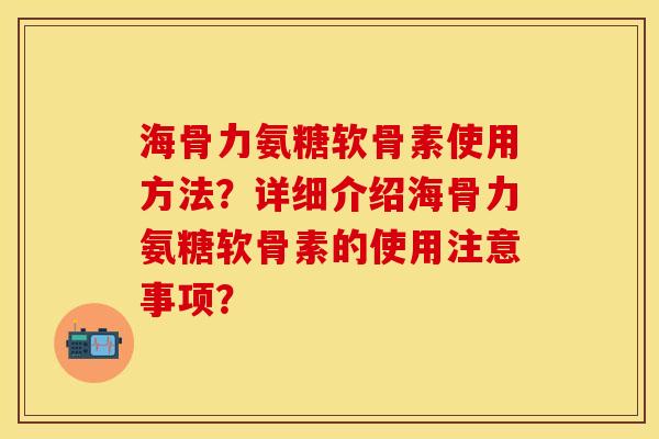 海骨力氨糖软骨素使用方法？详细介绍海骨力氨糖软骨素的使用注意事项？