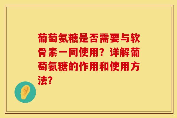 葡萄氨糖是否需要与软骨素一同使用？详解葡萄氨糖的作用和使用方法？