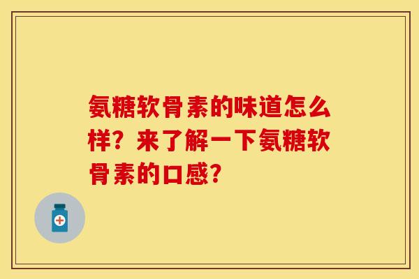 氨糖软骨素的味道怎么样？来了解一下氨糖软骨素的口感？